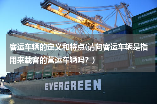 客运车辆的定义和特点(请问客运车辆是指用来载客的营运车辆吗？)
