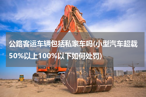 公路客运车辆包括私家车吗(小型汽车超载50%以上100%以下如何处罚)