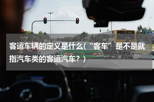 客运车辆的定义是什么(“客车”是不是就指汽车类的客运汽车？)