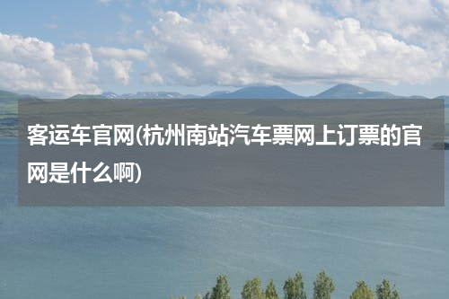 客运车官网(杭州南站汽车票网上订票的官网是什么啊)