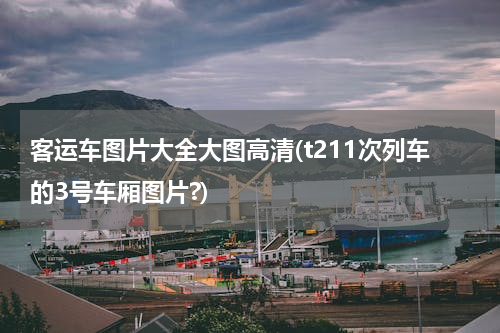 客运车图片大全大图高清(t211次列车的3号车厢图片?)