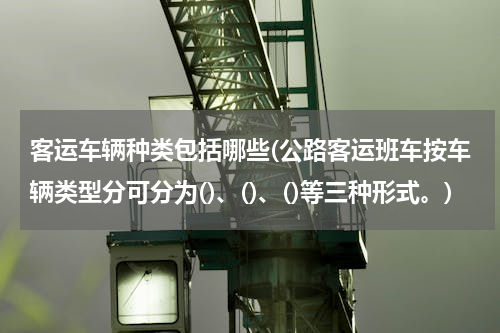 客运车辆种类包括哪些(公路客运班车按车辆类型分可分为()、()、()等三种形式。)