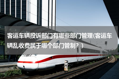 客运车辆投诉部门有哪些部门管理(客运车辆乱收费属于哪个部门管制？)