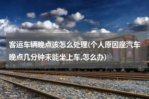客运车辆晚点该怎么处理(个人原因座汽车晚点几分钟未能坐上车,怎么办)