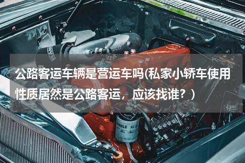 公路客运车辆是营运车吗(私家小轿车使用性质居然是公路客运，应该找谁？)