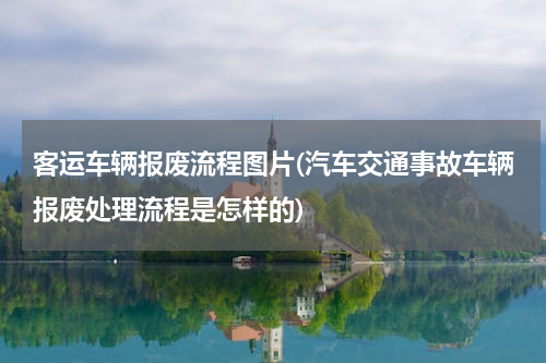 客运车辆报废流程图片(汽车交通事故车辆报废处理流程是怎样的)