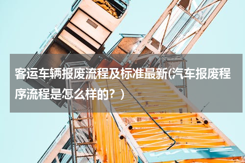 客运车辆报废流程及标准最新(汽车报废程序流程是怎么样的？)