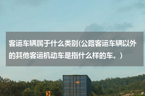 客运车辆属于什么类别(公路客运车辆以外的其他客运机动车是指什么样的车。)
