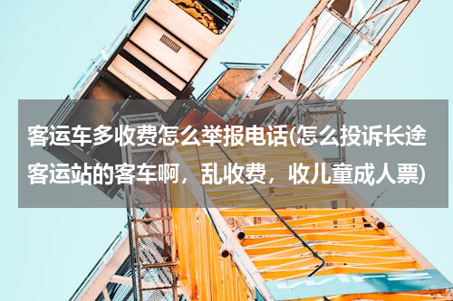 客运车多收费怎么举报电话(怎么投诉长途客运站的客车啊，乱收费，收儿童成人票)