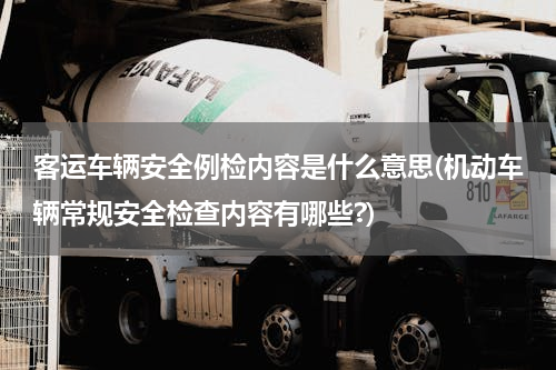 客运车辆安全例检内容是什么意思(机动车辆常规安全检查内容有哪些?)