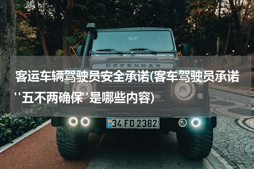 客运车辆驾驶员安全承诺(客车驾驶员承诺"五不两确保"是哪些内容)