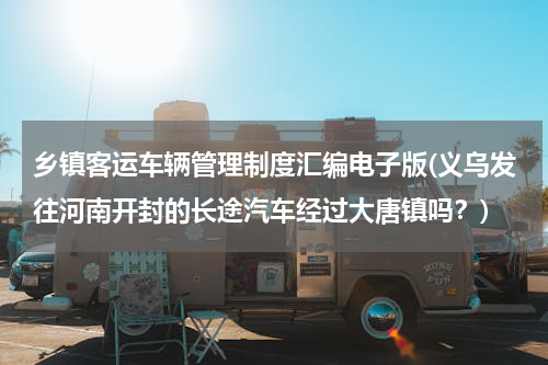 乡镇客运车辆管理制度汇编电子版(义乌发往河南开封的长途汽车经过大唐镇吗？)