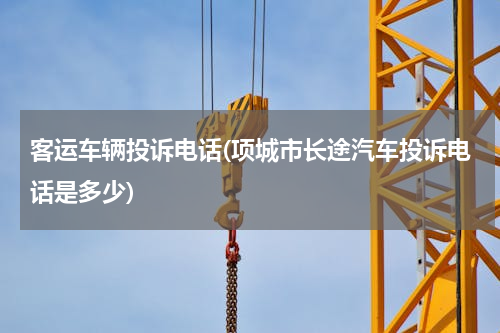 客运车辆投诉电话(项城市长途汽车投诉电话是多少)
