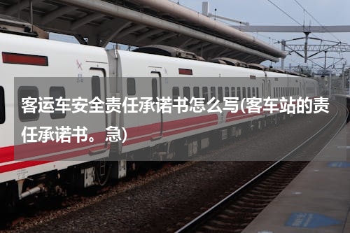 客运车安全责任承诺书怎么写(客车站的责任承诺书。急)
