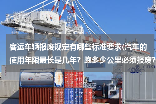 客运车辆报废规定有哪些标准要求(汽车的使用年限最长是几年？跑多少公里必须报废？)