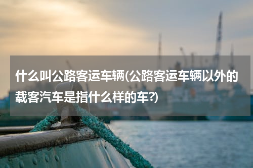 什么叫公路客运车辆(公路客运车辆以外的载客汽车是指什么样的车?)