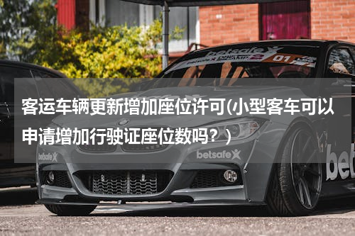 客运车辆更新增加座位许可(小型客车可以申请增加行驶证座位数吗？)