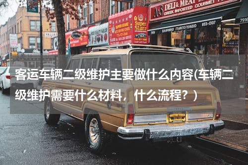 客运车辆二级维护主要做什么内容(车辆二级维护需要什么材料，什么流程？)