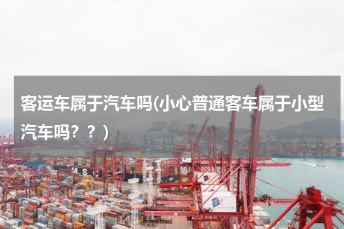 客运车属于汽车吗(小心普通客车属于小型汽车吗？？)