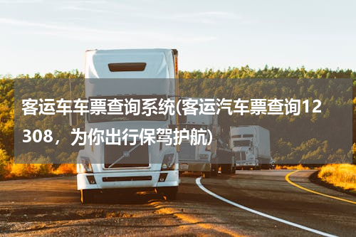客运车车票查询系统(客运汽车票查询12308，为你出行保驾护航)