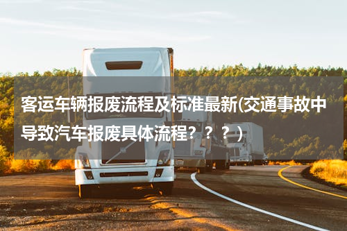 客运车辆报废流程及标准最新(交通事故中导致汽车报废具体流程？？？)