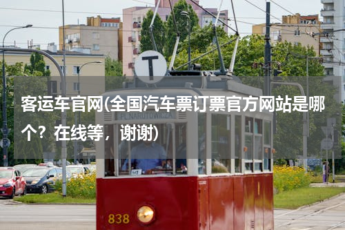 客运车官网(全国汽车票订票官方网站是哪个？在线等，谢谢)