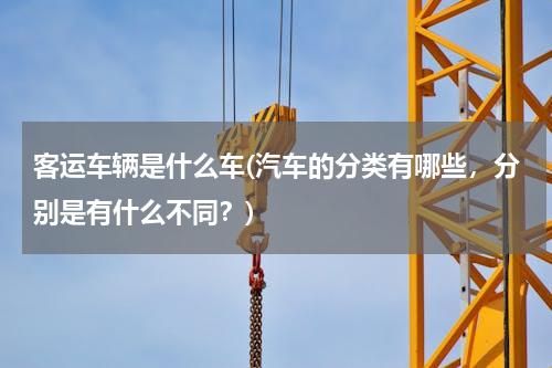 客运车辆是什么车(汽车的分类有哪些，分别是有什么不同？)