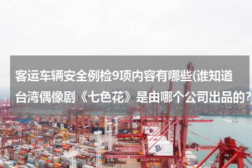 客运车辆安全例检9项内容有哪些(谁知道台湾偶像剧《七色花》是由哪个公司出品的？)