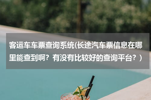 客运车车票查询系统(长途汽车票信息在哪里能查到啊？有没有比较好的查询平台？)