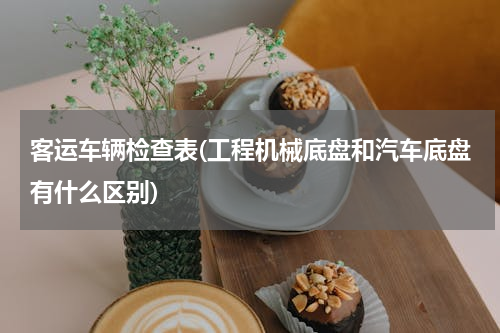 客运车辆检查表(工程机械底盘和汽车底盘有什么区别)