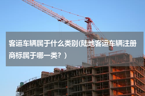 客运车辆属于什么类别(陆地客运车辆注册商标属于哪一类？)