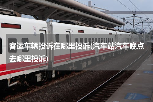 客运车辆投诉在哪里投诉(汽车站汽车晚点去哪里投诉)