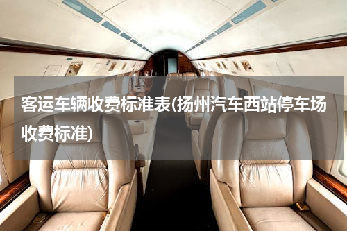 客运车辆收费标准表(扬州汽车西站停车场收费标准)