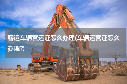 客运车辆营运证怎么办理(车辆运营证怎么办理?)