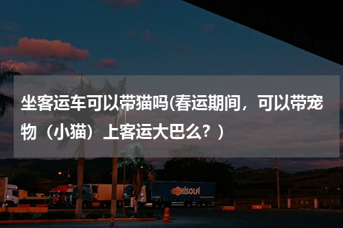 坐客运车可以带猫吗(春运期间，可以带宠物（小猫）上客运大巴么？)