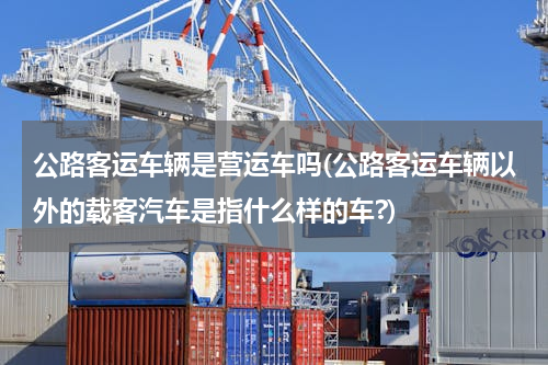 公路客运车辆是营运车吗(公路客运车辆以外的载客汽车是指什么样的车?)