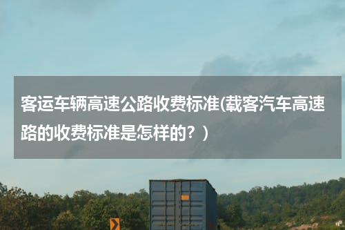 客运车辆高速公路收费标准(载客汽车高速路的收费标准是怎样的？)