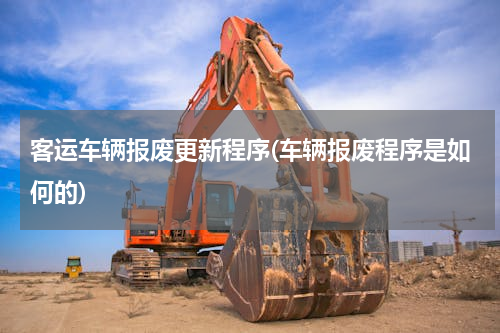 客运车辆报废更新程序(车辆报废程序是如何的)