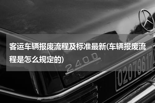 客运车辆报废流程及标准最新(车辆报废流程是怎么规定的)