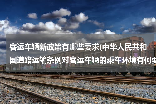 客运车辆新政策有哪些要求(中华人民共和国道路运输条例对客运车辆的乘车环境有何要求)
