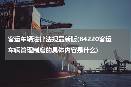 客运车辆法律法规最新版(84220客运车辆管理制度的具体内容是什么)