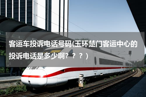 客运车投诉电话号码(玉环楚门客运中心的投诉电话是多少啊？？？)