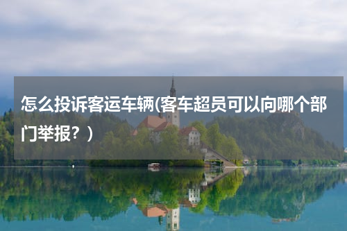怎么投诉客运车辆(客车超员可以向哪个部门举报？)