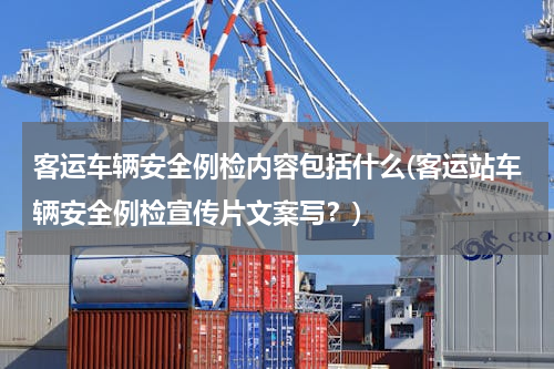 客运车辆安全例检内容包括什么(客运站车辆安全例检宣传片文案写？)