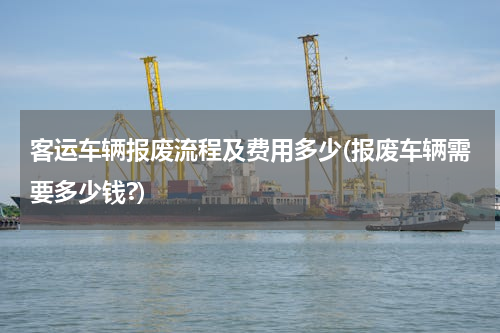 客运车辆报废流程及费用多少(报废车辆需要多少钱?)