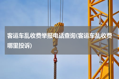 客运车乱收费举报电话查询(客运车乱收费哪里投诉)