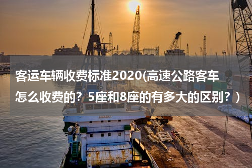 客运车辆收费标准2020(高速公路客车怎么收费的？5座和8座的有多大的区别？)