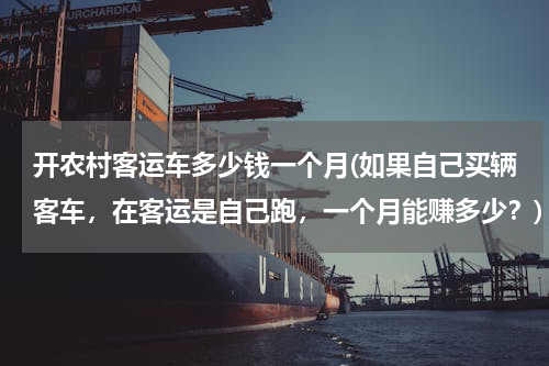 开农村客运车多少钱一个月(如果自己买辆客车，在客运是自己跑，一个月能赚多少？)