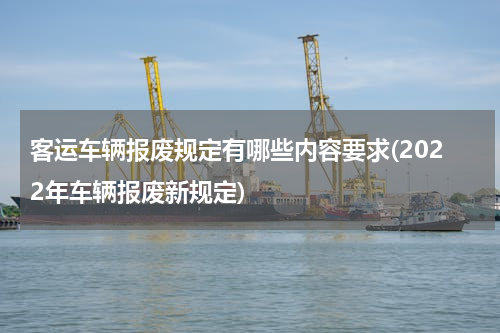 客运车辆报废规定有哪些内容要求(2022年车辆报废新规定)