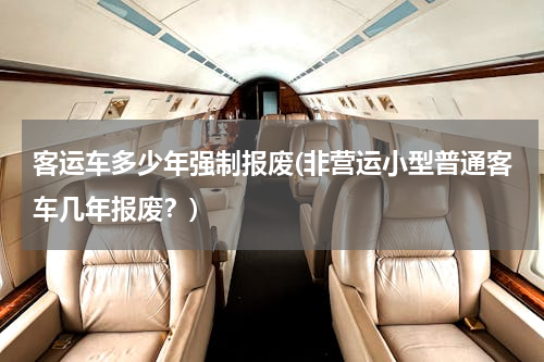 客运车多少年强制报废(非营运小型普通客车几年报废？)